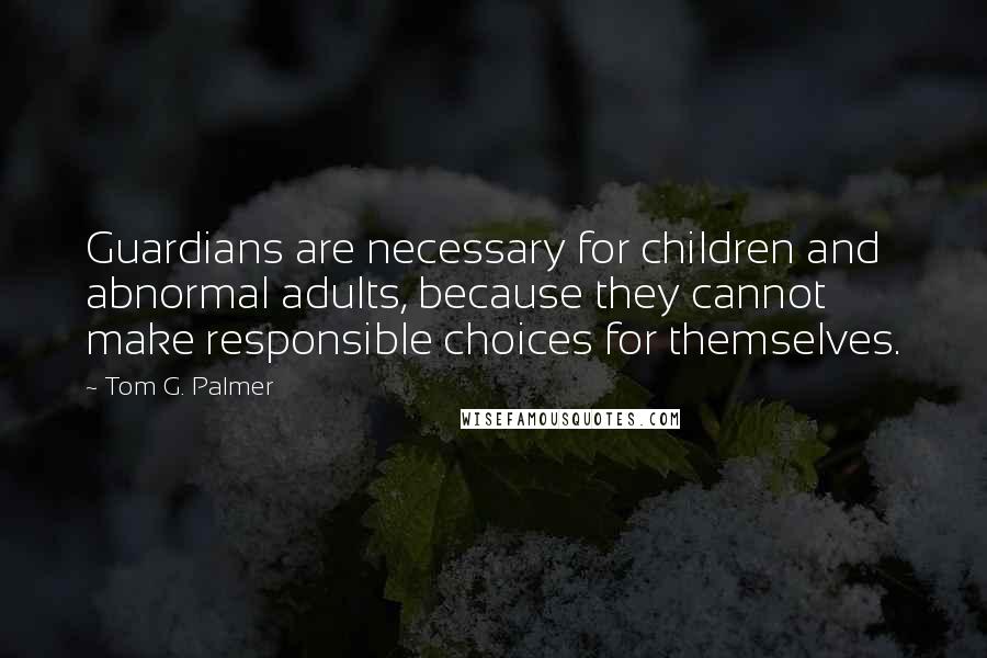Tom G. Palmer Quotes: Guardians are necessary for children and abnormal adults, because they cannot make responsible choices for themselves.
