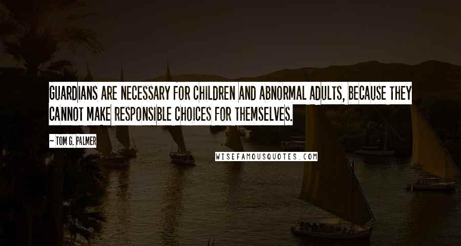 Tom G. Palmer Quotes: Guardians are necessary for children and abnormal adults, because they cannot make responsible choices for themselves.