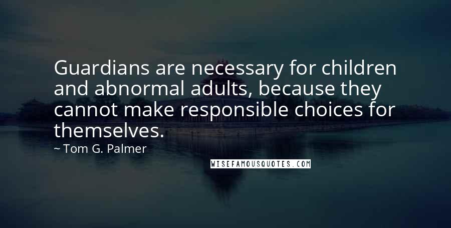 Tom G. Palmer Quotes: Guardians are necessary for children and abnormal adults, because they cannot make responsible choices for themselves.
