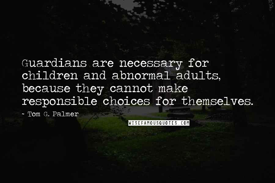 Tom G. Palmer Quotes: Guardians are necessary for children and abnormal adults, because they cannot make responsible choices for themselves.