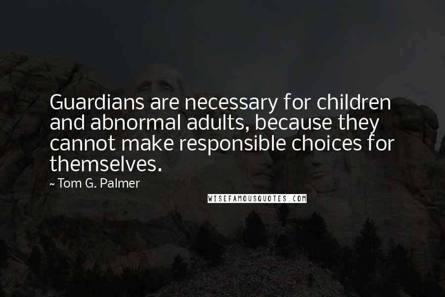 Tom G. Palmer Quotes: Guardians are necessary for children and abnormal adults, because they cannot make responsible choices for themselves.