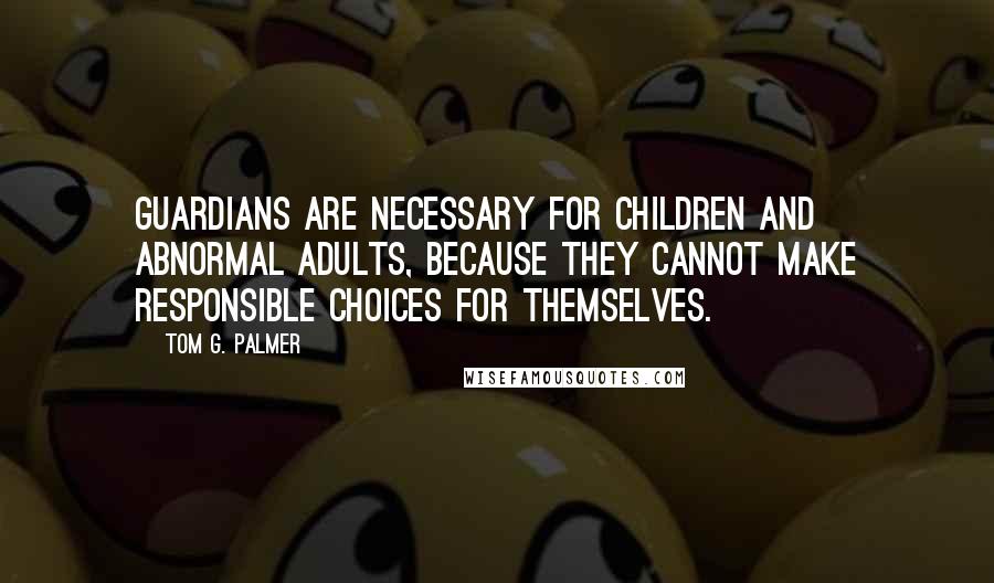 Tom G. Palmer Quotes: Guardians are necessary for children and abnormal adults, because they cannot make responsible choices for themselves.