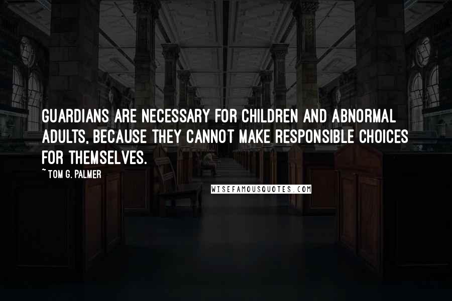 Tom G. Palmer Quotes: Guardians are necessary for children and abnormal adults, because they cannot make responsible choices for themselves.