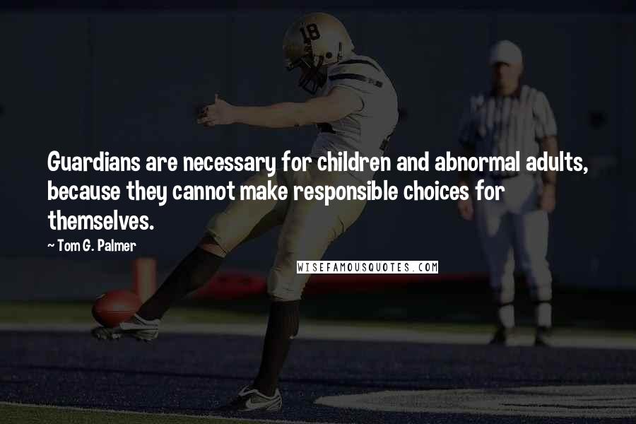 Tom G. Palmer Quotes: Guardians are necessary for children and abnormal adults, because they cannot make responsible choices for themselves.