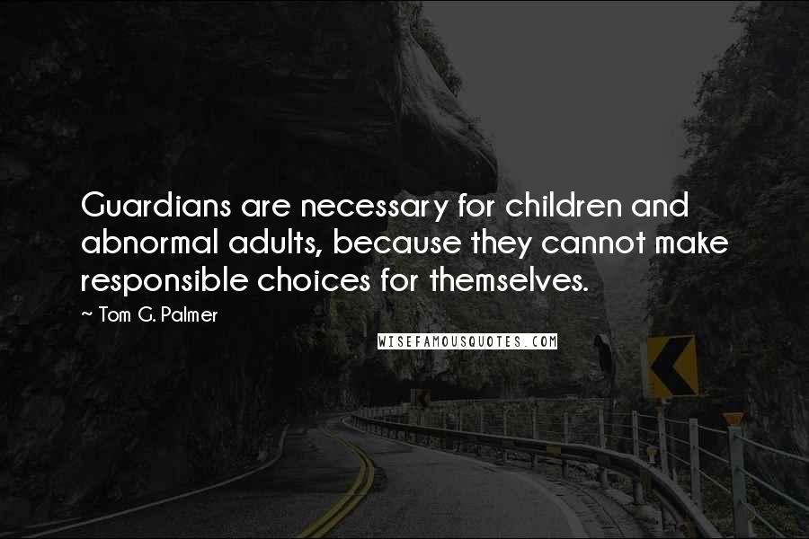Tom G. Palmer Quotes: Guardians are necessary for children and abnormal adults, because they cannot make responsible choices for themselves.