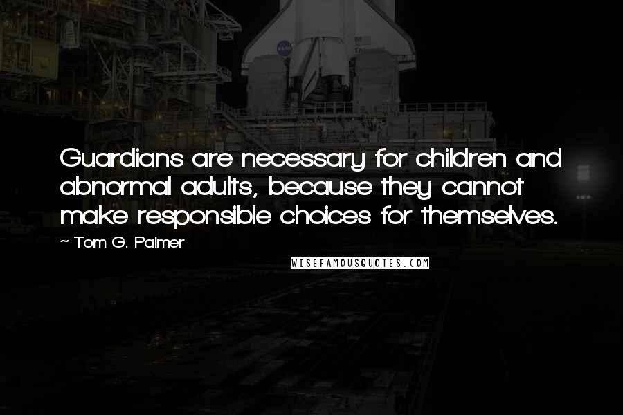 Tom G. Palmer Quotes: Guardians are necessary for children and abnormal adults, because they cannot make responsible choices for themselves.