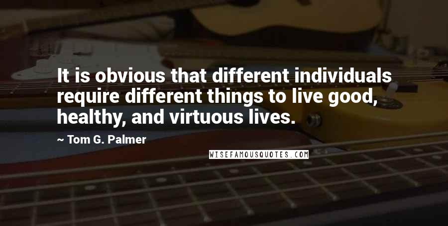 Tom G. Palmer Quotes: It is obvious that different individuals require different things to live good, healthy, and virtuous lives.