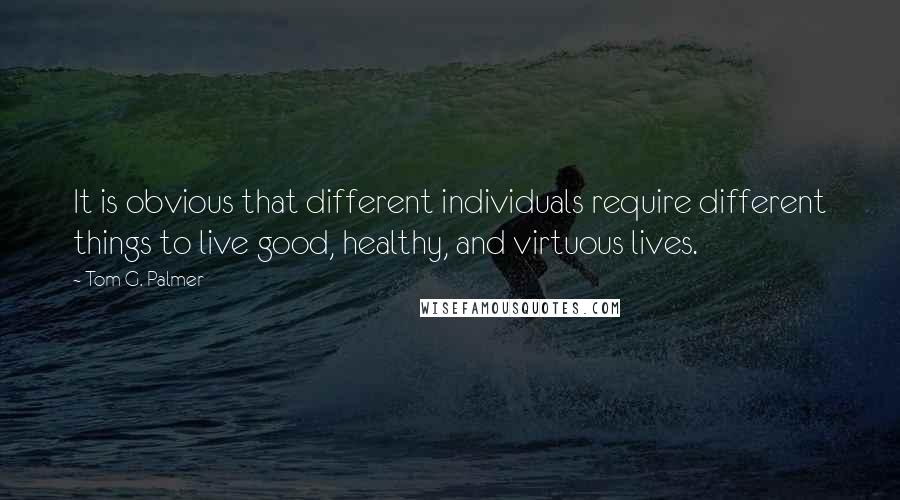 Tom G. Palmer Quotes: It is obvious that different individuals require different things to live good, healthy, and virtuous lives.