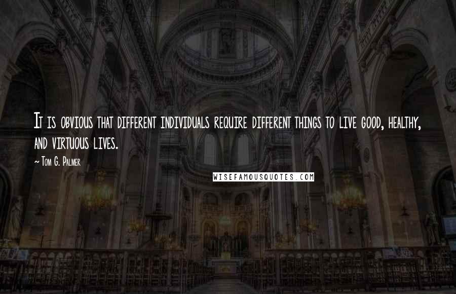 Tom G. Palmer Quotes: It is obvious that different individuals require different things to live good, healthy, and virtuous lives.