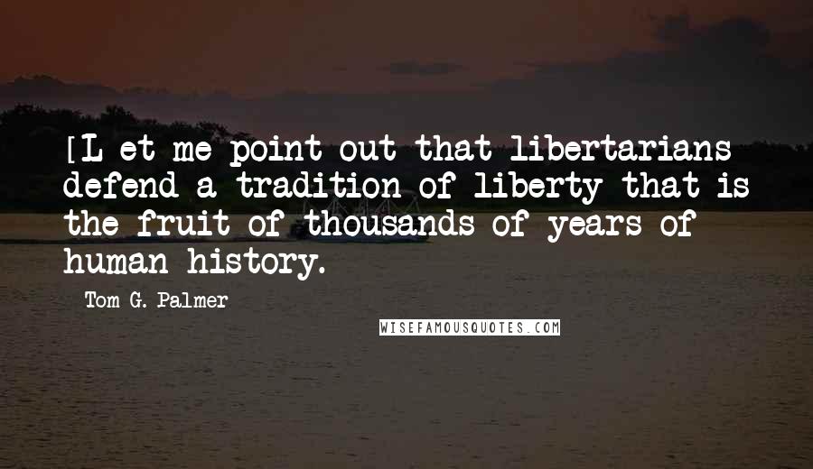 Tom G. Palmer Quotes: [L]et me point out that libertarians defend a tradition of liberty that is the fruit of thousands of years of human history.