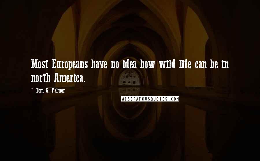 Tom G. Palmer Quotes: Most Europeans have no idea how wild life can be in north America.