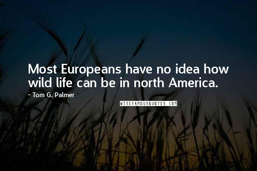 Tom G. Palmer Quotes: Most Europeans have no idea how wild life can be in north America.
