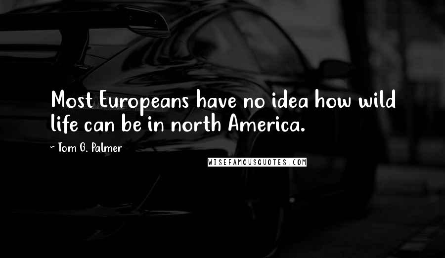 Tom G. Palmer Quotes: Most Europeans have no idea how wild life can be in north America.