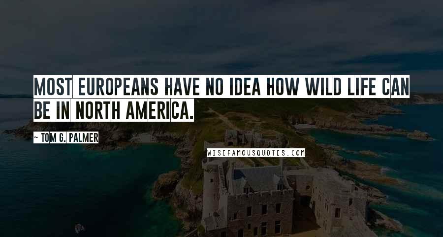 Tom G. Palmer Quotes: Most Europeans have no idea how wild life can be in north America.