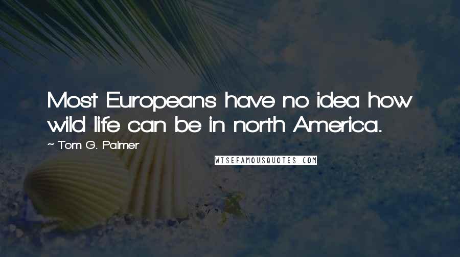 Tom G. Palmer Quotes: Most Europeans have no idea how wild life can be in north America.