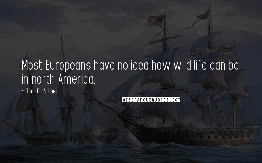 Tom G. Palmer Quotes: Most Europeans have no idea how wild life can be in north America.