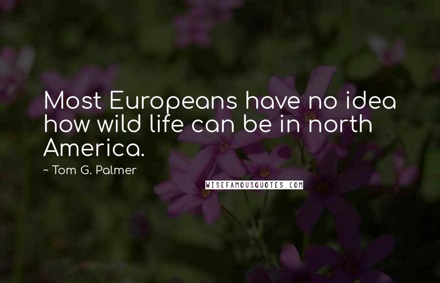 Tom G. Palmer Quotes: Most Europeans have no idea how wild life can be in north America.