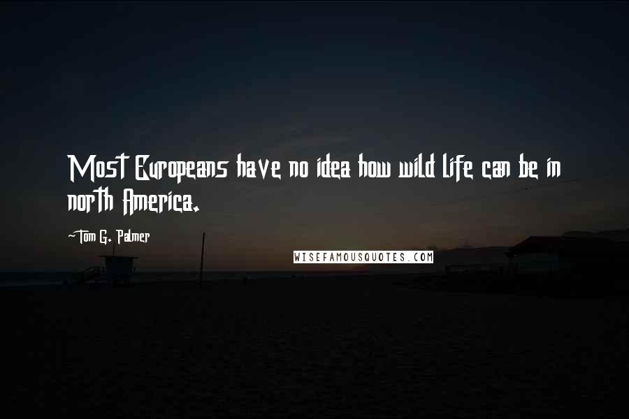 Tom G. Palmer Quotes: Most Europeans have no idea how wild life can be in north America.