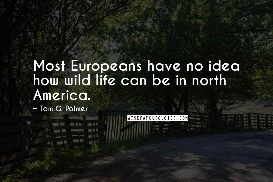 Tom G. Palmer Quotes: Most Europeans have no idea how wild life can be in north America.