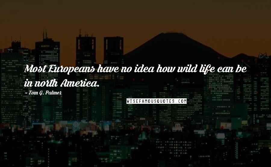 Tom G. Palmer Quotes: Most Europeans have no idea how wild life can be in north America.