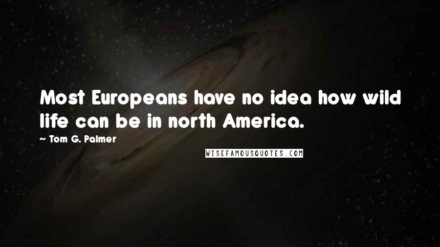 Tom G. Palmer Quotes: Most Europeans have no idea how wild life can be in north America.