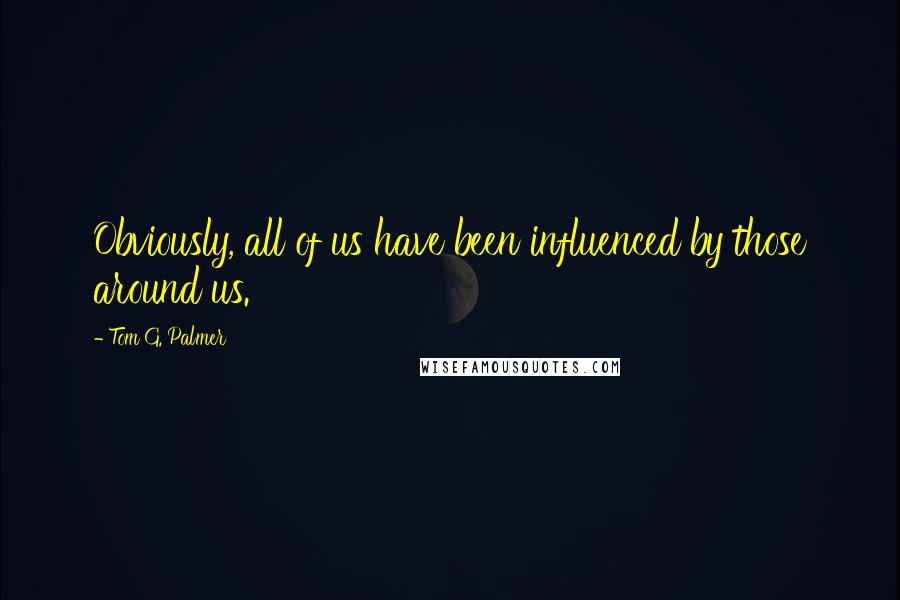 Tom G. Palmer Quotes: Obviously, all of us have been influenced by those around us.