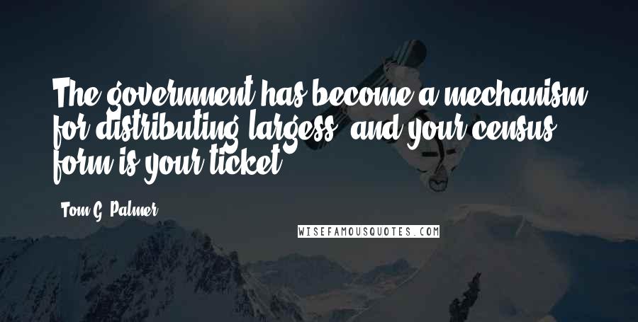 Tom G. Palmer Quotes: The government has become a mechanism for distributing largess, and your census form is your ticket.