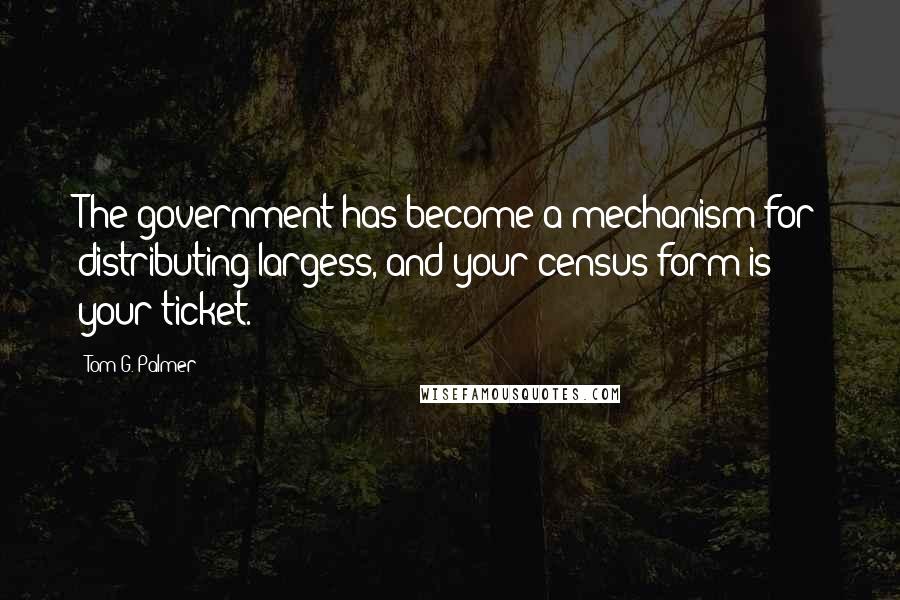 Tom G. Palmer Quotes: The government has become a mechanism for distributing largess, and your census form is your ticket.