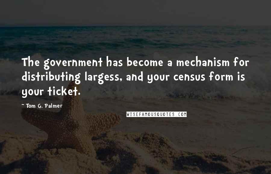 Tom G. Palmer Quotes: The government has become a mechanism for distributing largess, and your census form is your ticket.