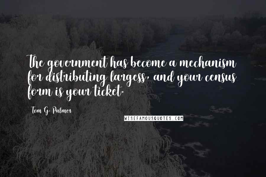 Tom G. Palmer Quotes: The government has become a mechanism for distributing largess, and your census form is your ticket.