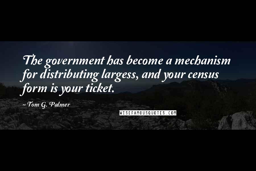 Tom G. Palmer Quotes: The government has become a mechanism for distributing largess, and your census form is your ticket.
