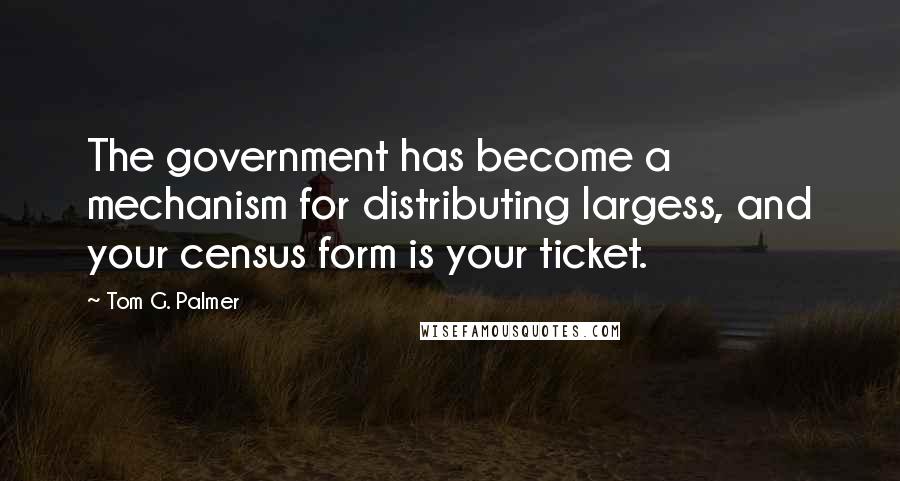Tom G. Palmer Quotes: The government has become a mechanism for distributing largess, and your census form is your ticket.
