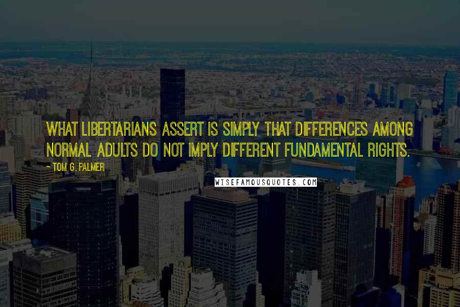 Tom G. Palmer Quotes: What libertarians assert is simply that differences among normal adults do not imply different fundamental rights.