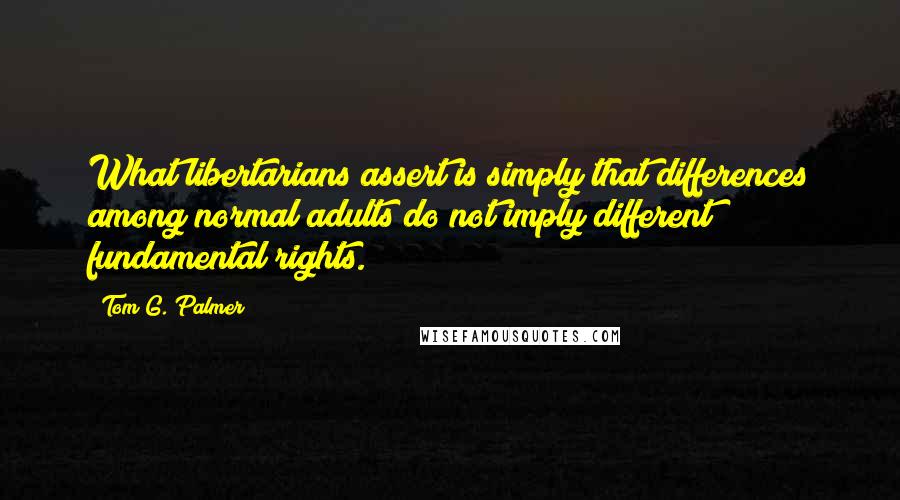 Tom G. Palmer Quotes: What libertarians assert is simply that differences among normal adults do not imply different fundamental rights.