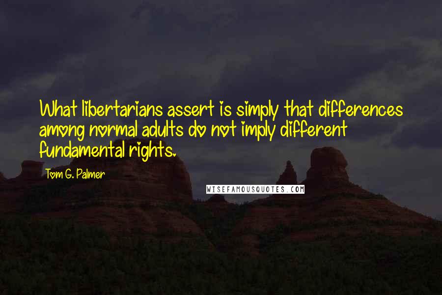 Tom G. Palmer Quotes: What libertarians assert is simply that differences among normal adults do not imply different fundamental rights.