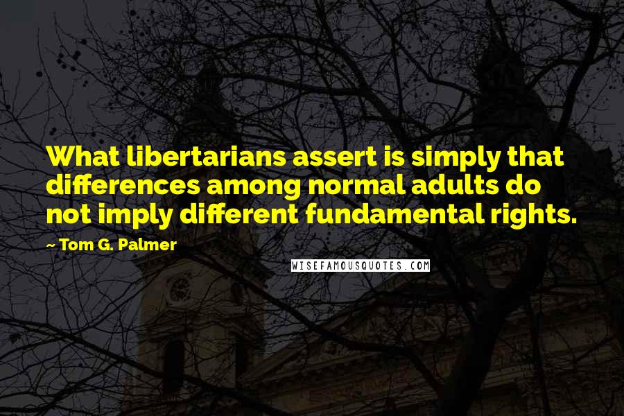 Tom G. Palmer Quotes: What libertarians assert is simply that differences among normal adults do not imply different fundamental rights.