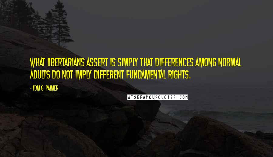 Tom G. Palmer Quotes: What libertarians assert is simply that differences among normal adults do not imply different fundamental rights.