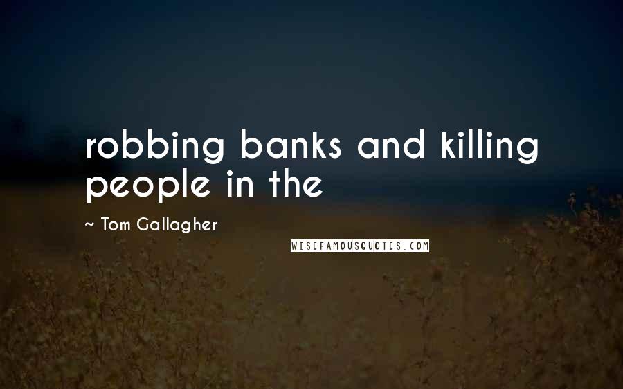 Tom Gallagher Quotes: robbing banks and killing people in the