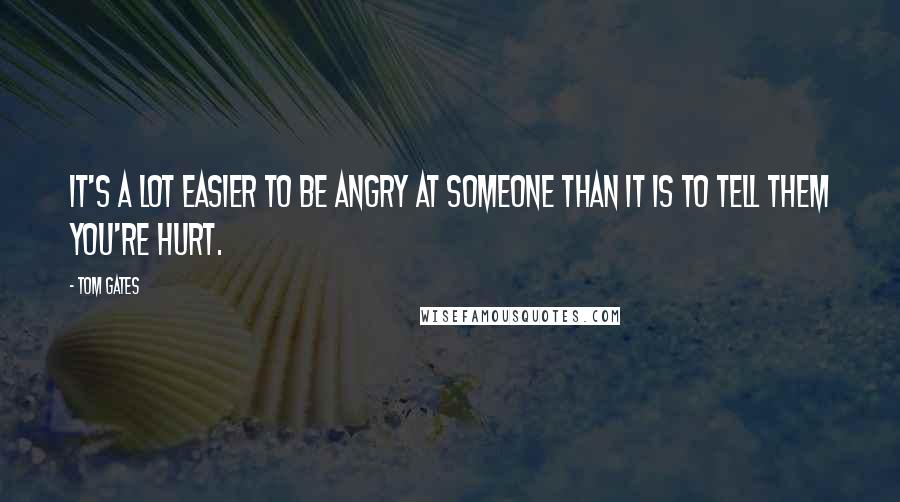 Tom Gates Quotes: It's a lot easier to be angry at someone than it is to tell them you're hurt.