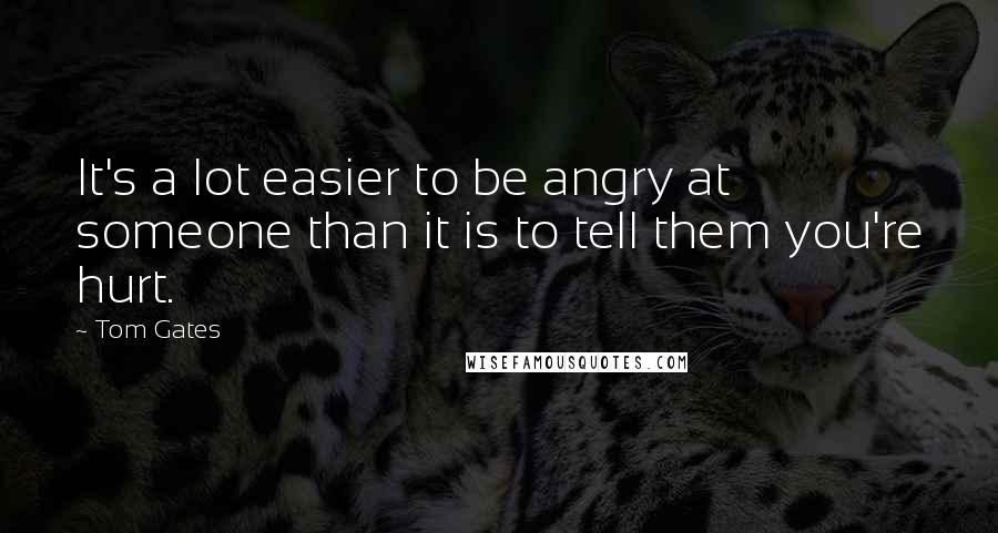Tom Gates Quotes: It's a lot easier to be angry at someone than it is to tell them you're hurt.