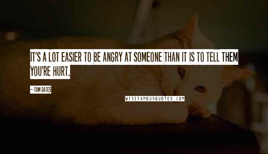 Tom Gates Quotes: It's a lot easier to be angry at someone than it is to tell them you're hurt.