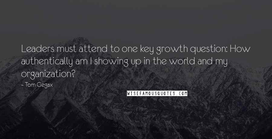 Tom Gegax Quotes: Leaders must attend to one key growth question: How authentically am I showing up in the world and my organization?