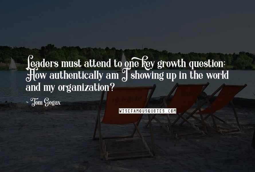 Tom Gegax Quotes: Leaders must attend to one key growth question: How authentically am I showing up in the world and my organization?