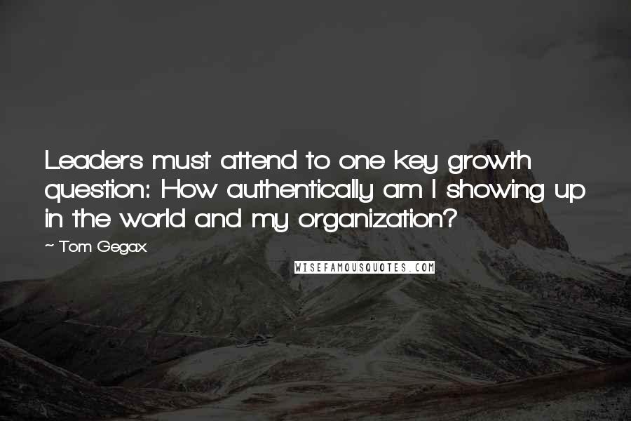 Tom Gegax Quotes: Leaders must attend to one key growth question: How authentically am I showing up in the world and my organization?