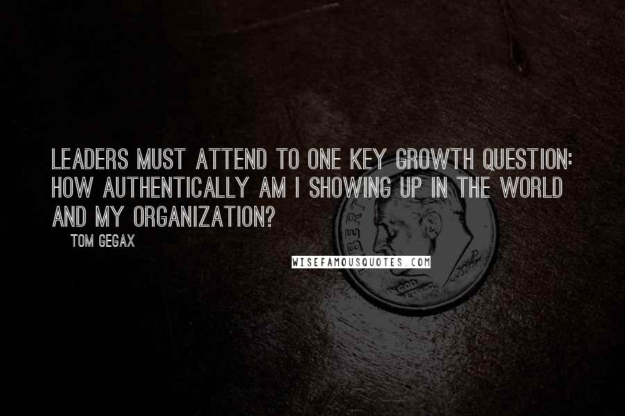 Tom Gegax Quotes: Leaders must attend to one key growth question: How authentically am I showing up in the world and my organization?