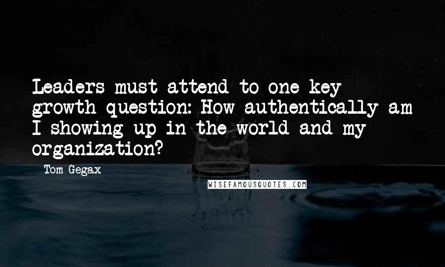 Tom Gegax Quotes: Leaders must attend to one key growth question: How authentically am I showing up in the world and my organization?