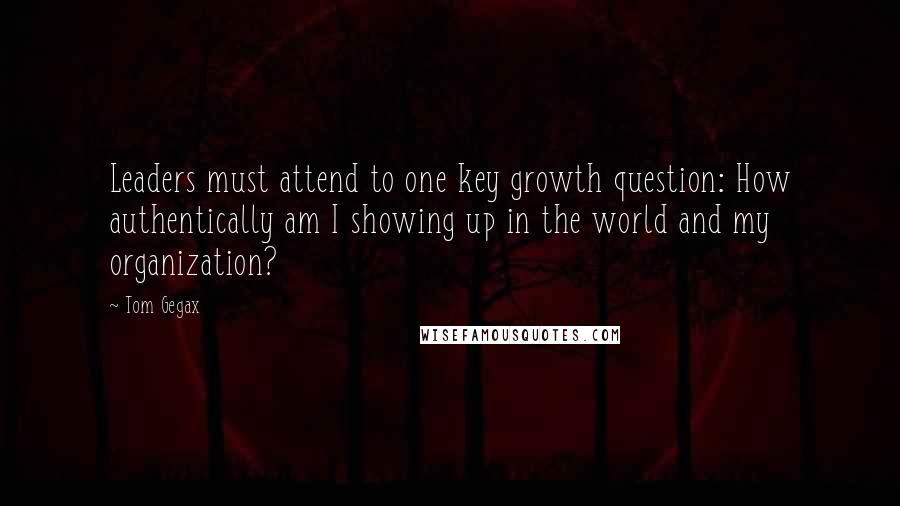 Tom Gegax Quotes: Leaders must attend to one key growth question: How authentically am I showing up in the world and my organization?