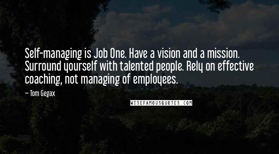 Tom Gegax Quotes: Self-managing is Job One. Have a vision and a mission. Surround yourself with talented people. Rely on effective coaching, not managing of employees.