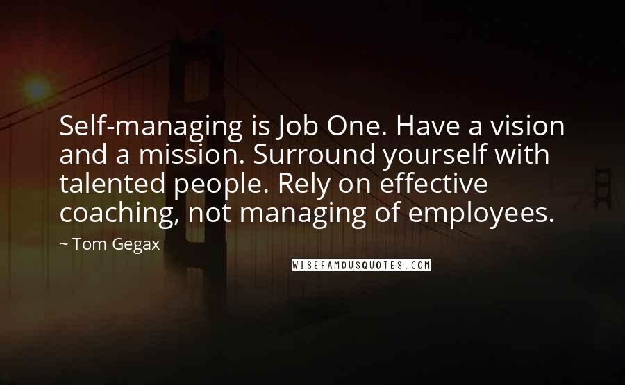 Tom Gegax Quotes: Self-managing is Job One. Have a vision and a mission. Surround yourself with talented people. Rely on effective coaching, not managing of employees.