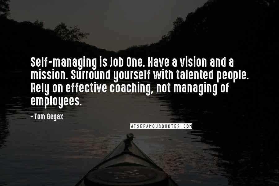 Tom Gegax Quotes: Self-managing is Job One. Have a vision and a mission. Surround yourself with talented people. Rely on effective coaching, not managing of employees.